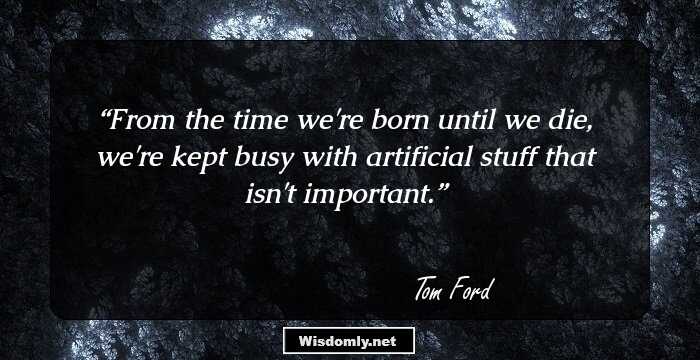 From the time we're born until we die, we're kept busy with artificial stuff that isn't important.