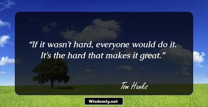 If it wasn't hard, everyone would do it. It's the hard that makes it great.