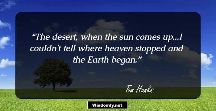 The desert, when the sun comes up...I couldn't tell where heaven stopped and the Earth began.