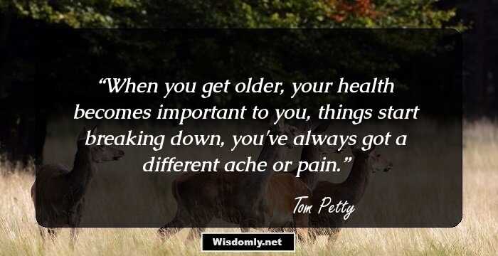 When you get older, your health becomes important to you, things start breaking down, you've always got a different ache or pain.