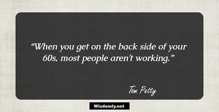 When you get on the back side of your 60s, most people aren't working.