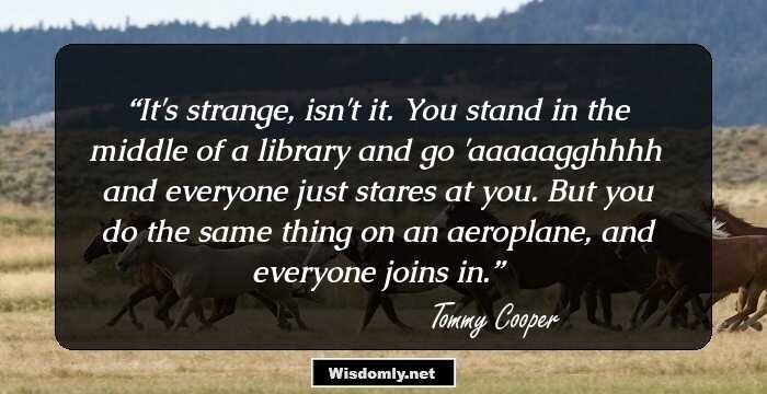 It's strange, isn't it. You stand in the middle of a library and go 'aaaaagghhhh' and everyone just stares at you. But you do the same thing on an aeroplane, and everyone joins in.