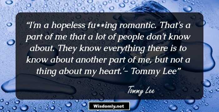 I'm a hopeless fu**ing romantic. That's a part of me that a lot of people don't know about. They know everything there is to know about another part of me, but not a thing about my heart.'-
Tommy Lee