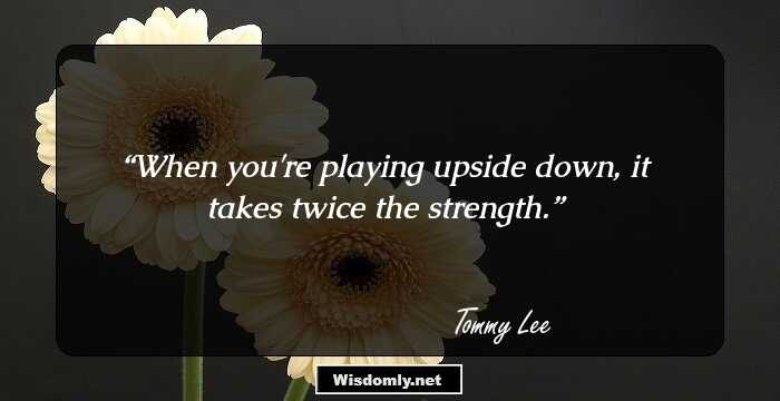 When you're playing upside down, it takes twice the strength.