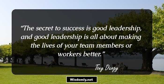 The secret to success is good leadership, and good leadership is all about making the lives of your team members or workers better.