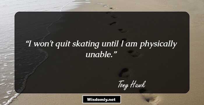 I won't quit skating until I am physically unable.