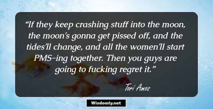 If they keep crashing stuff into the moon, the moon's gonna get pissed off, and the tides'll change, and all the women'll start PMS-ing together. Then you guys are going to fucking regret it.