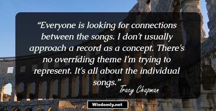 Everyone is looking for connections between the songs. I don't usually approach a record as a concept. There's no overriding theme I'm trying to represent. It's all about the individual songs.