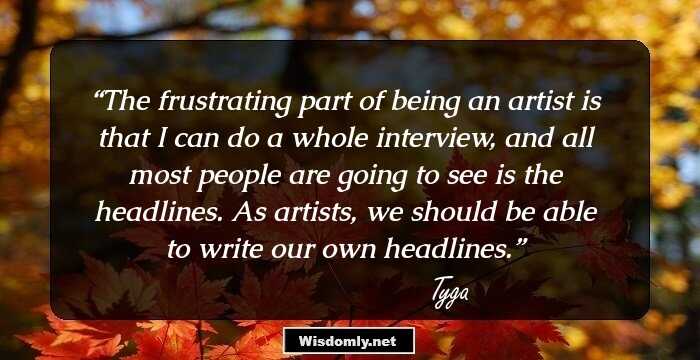 The frustrating part of being an artist is that I can do a whole interview, and all most people are going to see is the headlines. As artists, we should be able to write our own headlines.