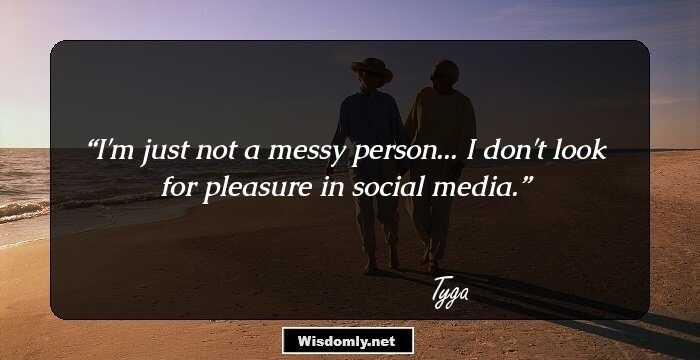 I'm just not a messy person... I don't look for pleasure in social media.