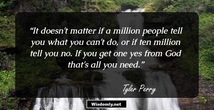 It doesn't matter if a million people tell you what you can't do, or if ten million tell you no. If you get one yes from God that's all you need.