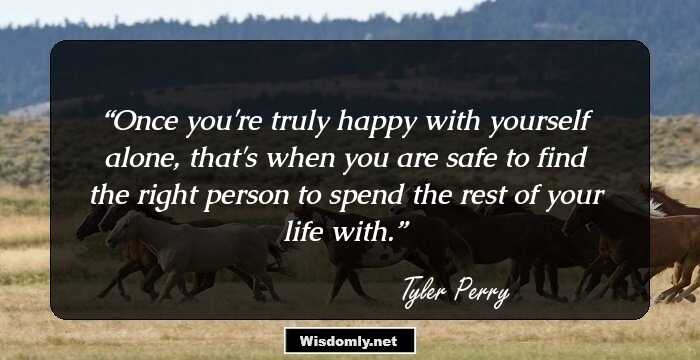 Once you're truly happy with yourself alone, that's when you are safe to find the right person to spend the rest of your life with.