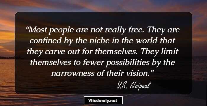 Most people are not really free. They are confined by the niche in the world that they carve out for themselves. They limit themselves to fewer possibilities by the narrowness of their vision.