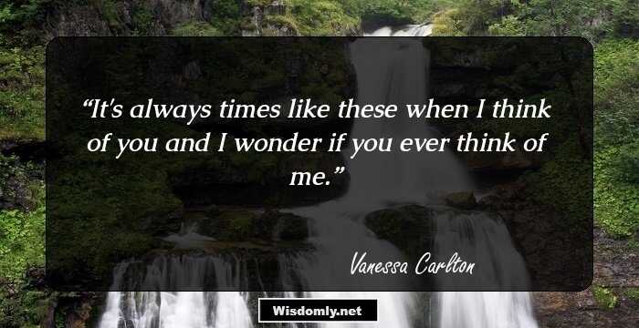 It's always times like these when I think of you and I wonder if you ever think of me.