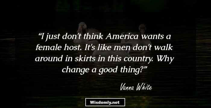 I just don't think America wants a female host. It's like men don't walk around in skirts in this country. Why change a good thing?