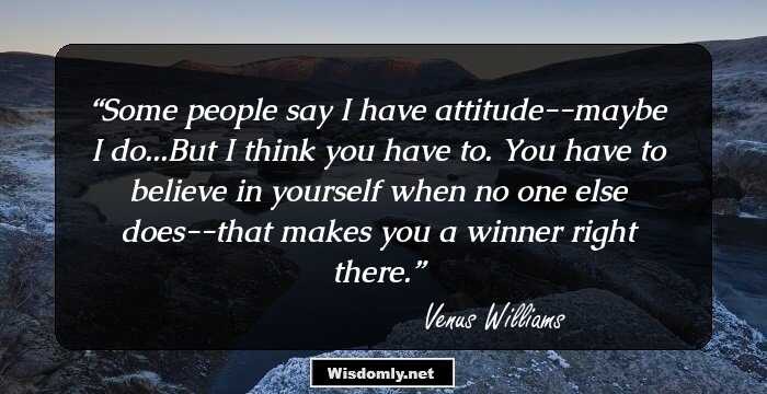 Some people say I have attitude--maybe I do...But I think you have to. You have to believe in yourself when no one else does--that makes you a winner right there.