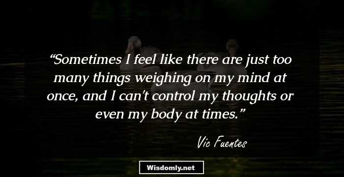 Sometimes I feel like there are just too many things weighing on my mind at once, and I can't control my thoughts or even my body at times.