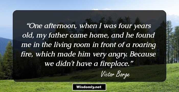 One afternoon, when I was four years old, my father came home, and he found me in the living room in front of a roaring fire, which made him very angry. Because we didn't have a fireplace.