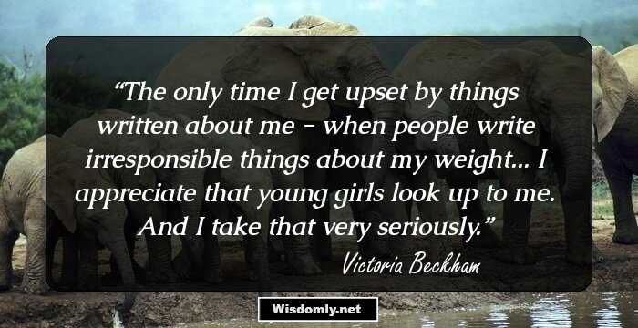 The only time I get upset by things written about me - when people write irresponsible things about my weight... I appreciate that young girls look up to me. And I take that very seriously.