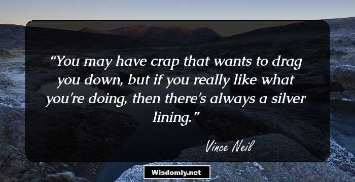 You may have crap that wants to drag you down, but if you really like what you're doing, then there's always a silver lining.