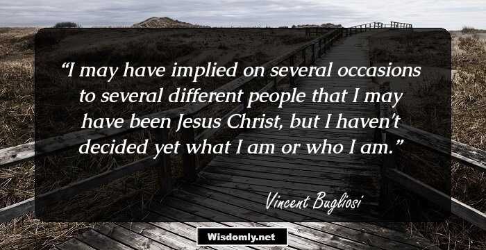 I may have implied on several occasions to several different people that I may have been Jesus Christ, but I haven't decided yet what I am or who I am.