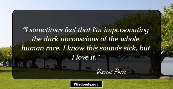 I sometimes feel that I'm impersonating the dark unconscious of the whole human race. I know this sounds sick, but I love it.