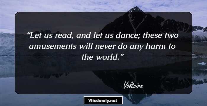 Let us read, and let us dance; these two amusements will never do any harm to the world.