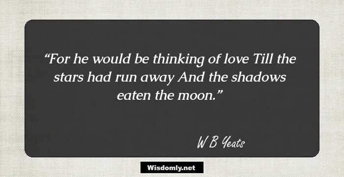 For he would be thinking of love
Till the stars had run away
And the shadows eaten the moon.