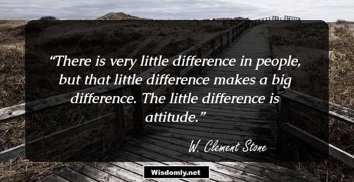 There is very little difference in people, but that little difference makes a big difference. The little difference is attitude.