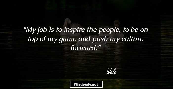 My job is to inspire the people, to be on top of my game and push my culture forward.