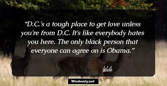 D.C.'s a tough place to get love unless you're from D.C. It's like everybody hates you here. The only black person that everyone can agree on is Obama.