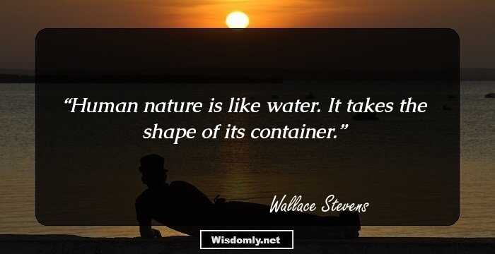 Human nature is like water. It takes the shape of its container.