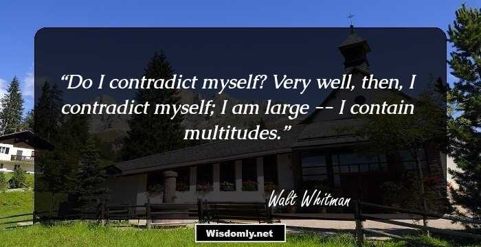 Do I contradict myself? Very well, then, I contradict myself; I am large -- I contain multitudes.