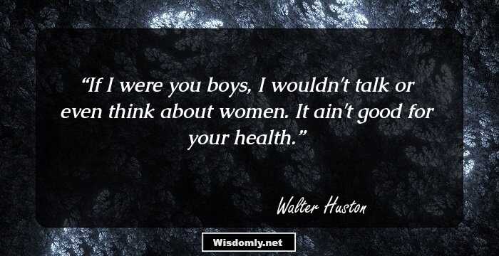 If I were you boys, I wouldn't talk or even think about women. It ain't good for your health.