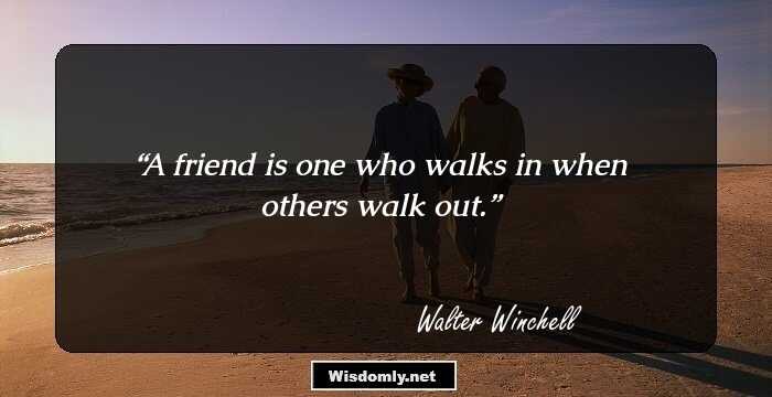 A friend is one who walks in when others walk out.