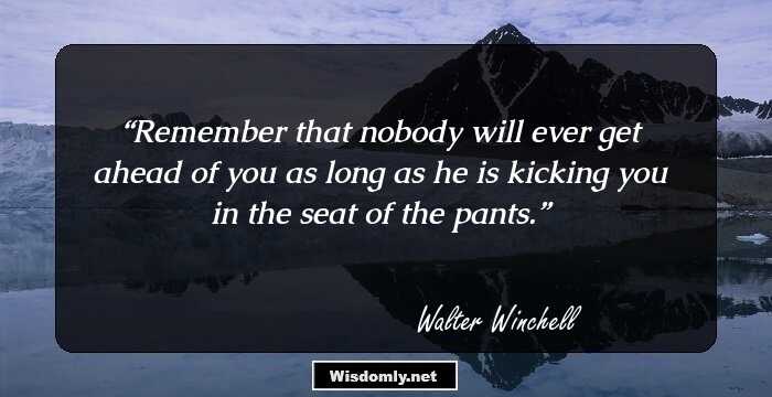 Remember that nobody will ever get ahead of you as long as he is kicking you in the seat of the pants.