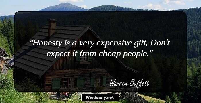 Honesty is a very expensive gift, Don't expect it from cheap people.