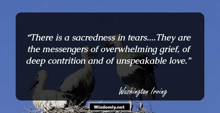 There is a sacredness in tears....They are the messengers of overwhelming grief, of deep contrition and of unspeakable love.