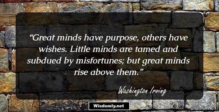 Great minds have purpose, others have wishes. Little minds are tamed and subdued by misfortunes; but great minds rise above them.