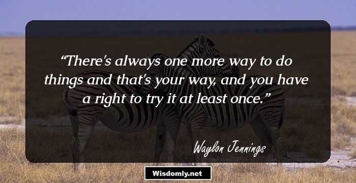 There's always one more way to do things and that's your way, and you have a right to try it at least once.