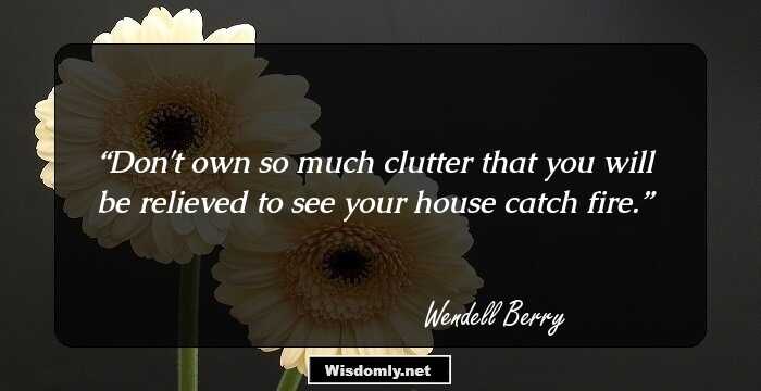 Don't own so much clutter that you will be relieved to see your house catch fire.