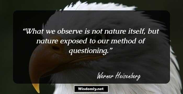 What we observe is not nature itself, but nature exposed to our method of questioning.