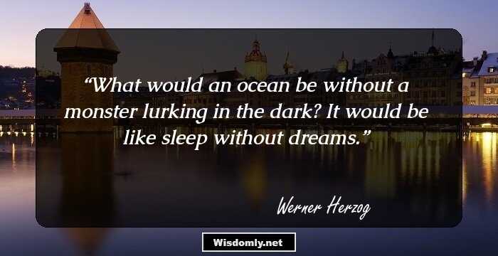 What would an ocean be without a monster lurking in the dark? It would be like sleep without dreams.