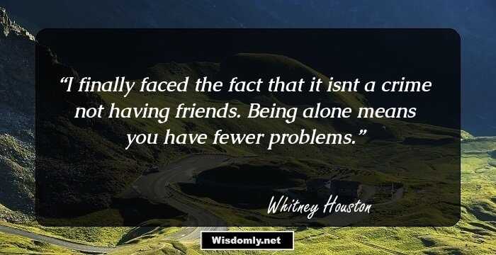 I finally faced the fact that it isn`t a crime not having friends. Being alone means you have fewer problems.