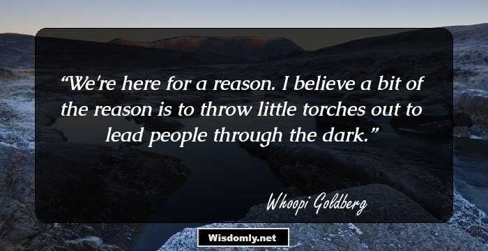 We're here for a reason. I believe a bit of the reason is to throw little torches out to lead people through the dark.