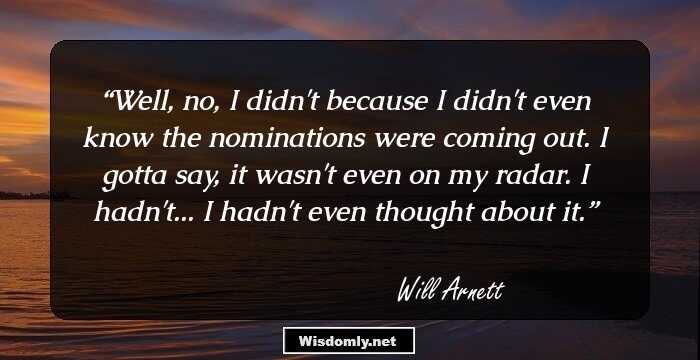 Well, no, I didn't because I didn't even know the nominations were coming out. I gotta say, it wasn't even on my radar. I hadn't... I hadn't even thought about it.