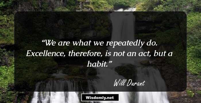 We are what we repeatedly do. Excellence, therefore, is not an act, but a habit.