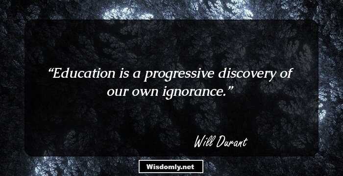 Education is a progressive discovery of our own ignorance.