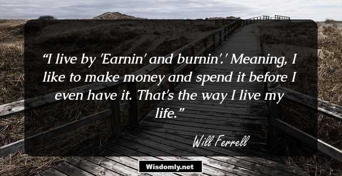 I live by 'Earnin' and burnin'.' Meaning, I like to make money and spend it before I even have it. That's the way I live my life.