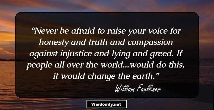 Never be afraid to raise your voice for honesty and truth and compassion against injustice and lying and greed. If people all over the world...would do this, it would change the earth.